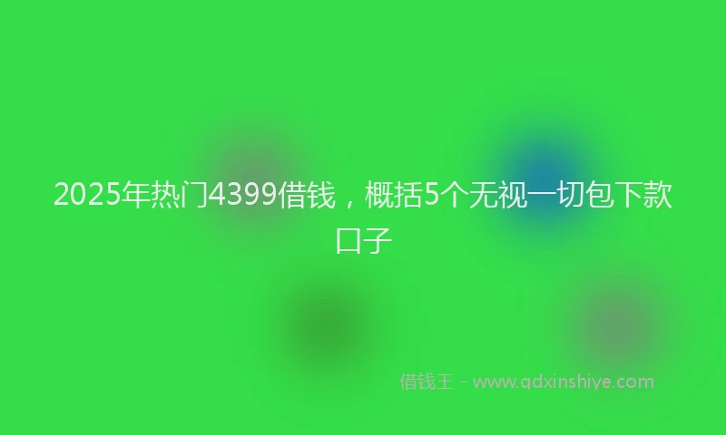 2025年热门4399借钱，概括5个无视一切包下款口子