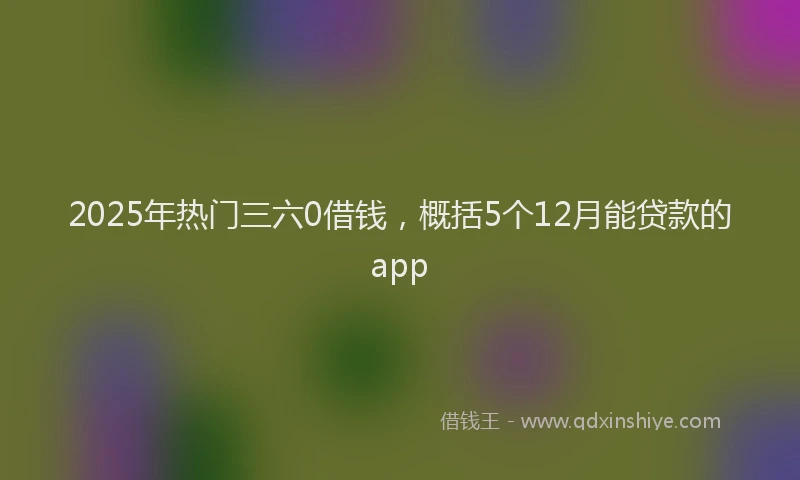 2025年热门三六0借钱，概括5个12月能贷款的app