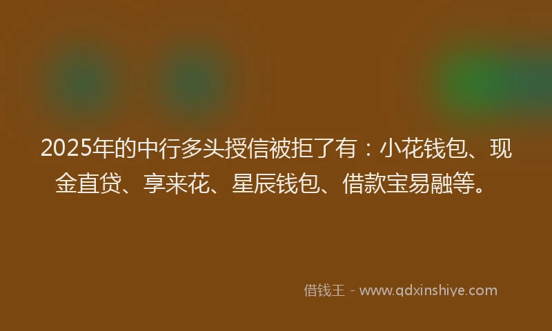2025年的中行多头授信被拒了有：小花钱包、现金直贷、享来花、星辰钱包、借款宝易融等。