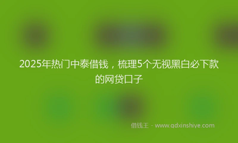 2025年热门中泰借钱，梳理5个无视黑白必下款的网贷口子