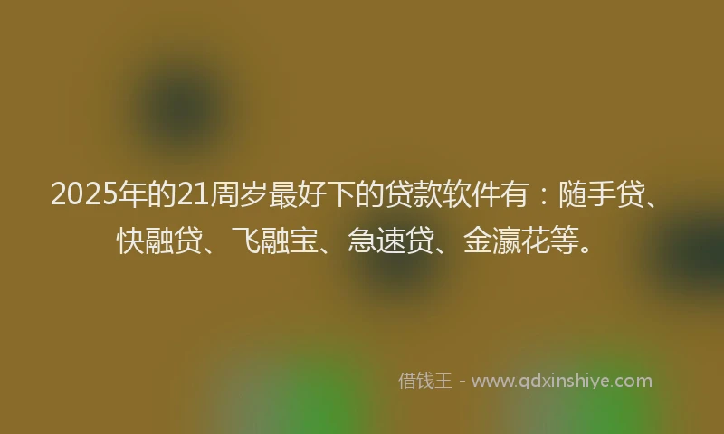 2025年的21周岁最好下的贷款软件有：随手贷、快融贷、飞融宝、急速贷、金瀛花等。
