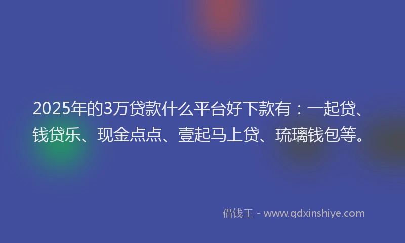 2025年的3万贷款什么平台好下款有：一起贷、钱贷乐、现金点点、壹起马上贷、琉璃钱包等。