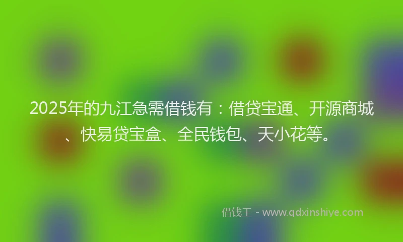 2025年的九江急需借钱有：借贷宝通、开源商城、快易贷宝盒、全民钱包、天小花等。