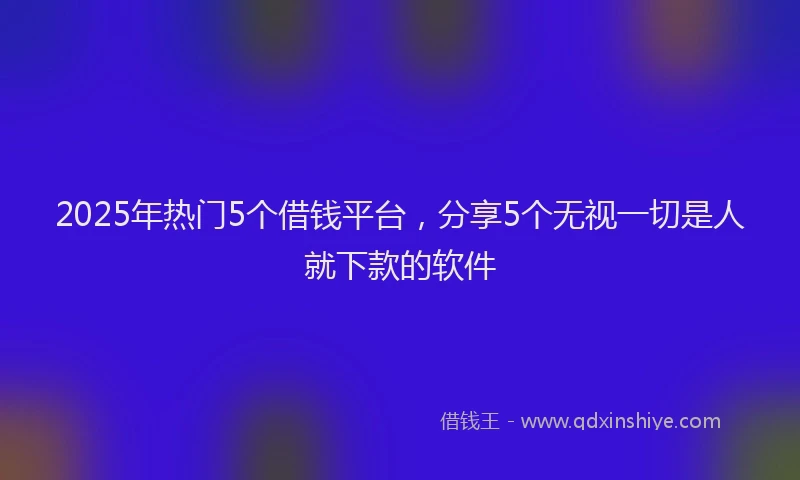 2025年热门5个借钱平台，分享5个无视一切是人就下款的软件