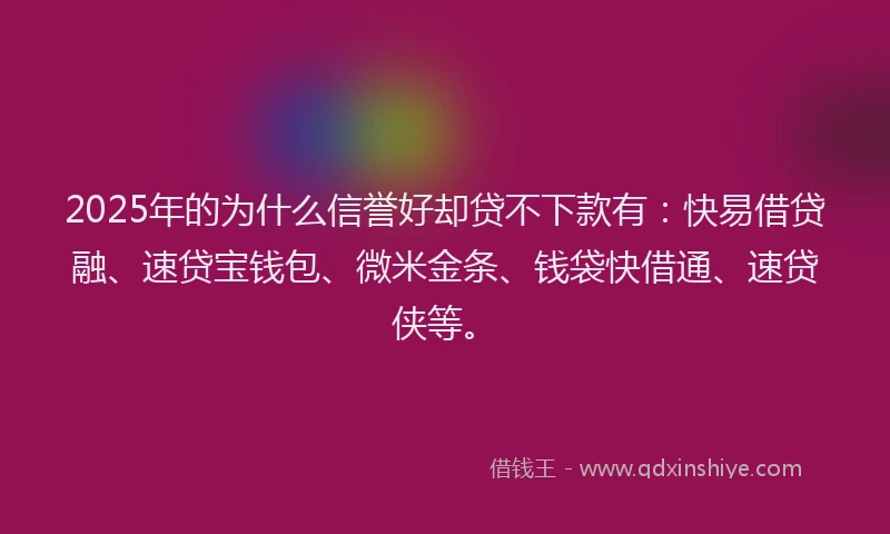 2025年的为什么信誉好却贷不下款有：快易借贷融、速贷宝钱包、微米金条、钱袋快借通、速贷侠等。