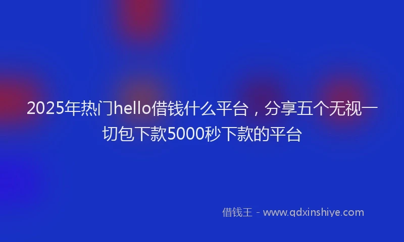 2025年热门hello借钱什么平台，分享五个无视一切包下款5000秒下款的平台