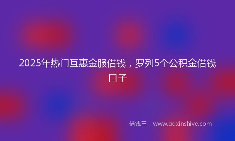 2025年热门互惠金服借钱，罗列5个公积金借钱口子