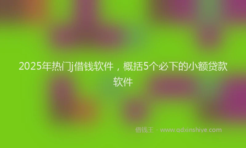 2025年热门j借钱软件，概括5个必下的小额贷款软件