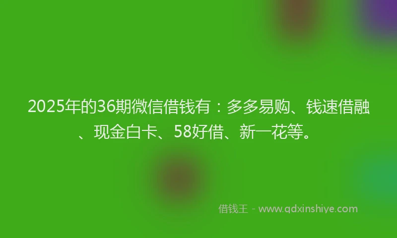 2025年的36期微信借钱有：多多易购、钱速借融、现金白卡、58好借、新一花等。