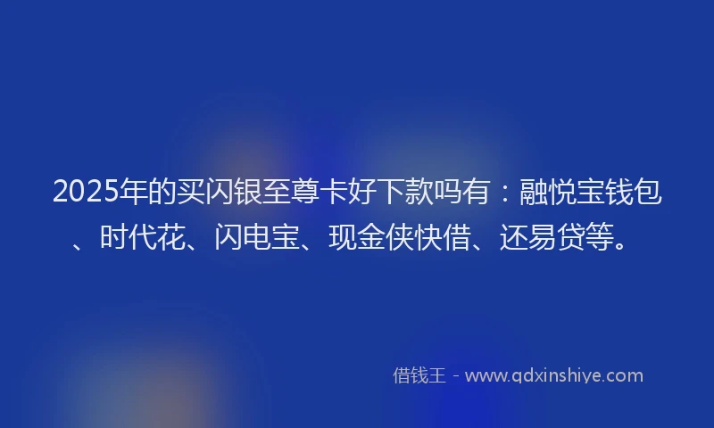 2025年的买闪银至尊卡好下款吗有：融悦宝钱包、时代花、闪电宝、现金侠快借、还易贷等。