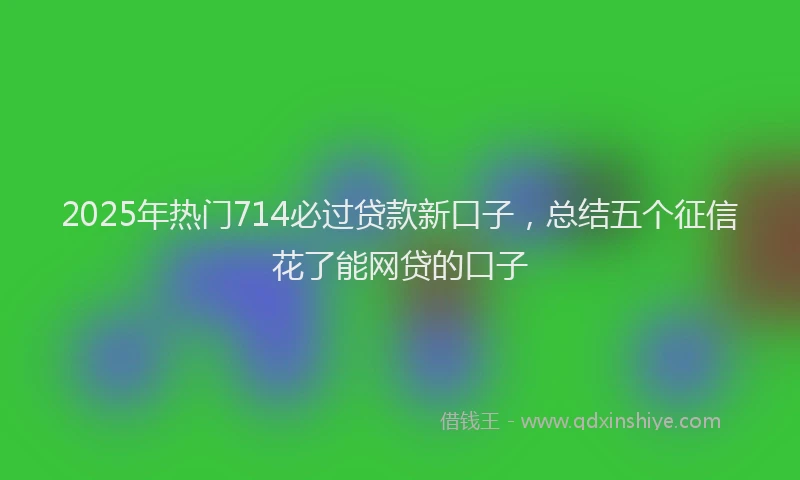 2025年热门714必过贷款新口子，总结五个征信花了能网贷的口子