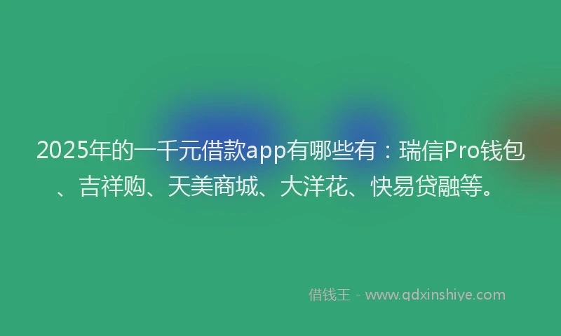 2025年的一千元借款app有哪些有：瑞信Pro钱包、吉祥购、天美商城、大洋花、快易贷融等。