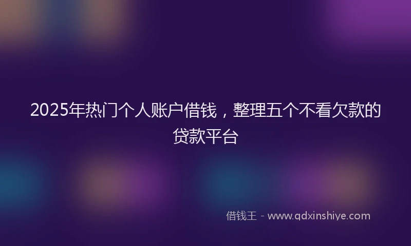 2025年热门个人账户借钱，整理五个不看欠款的贷款平台