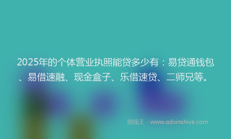 2025年的个体营业执照能贷多少有：易贷通钱包、易借速融、现金盒子、乐借速贷、二师兄等。