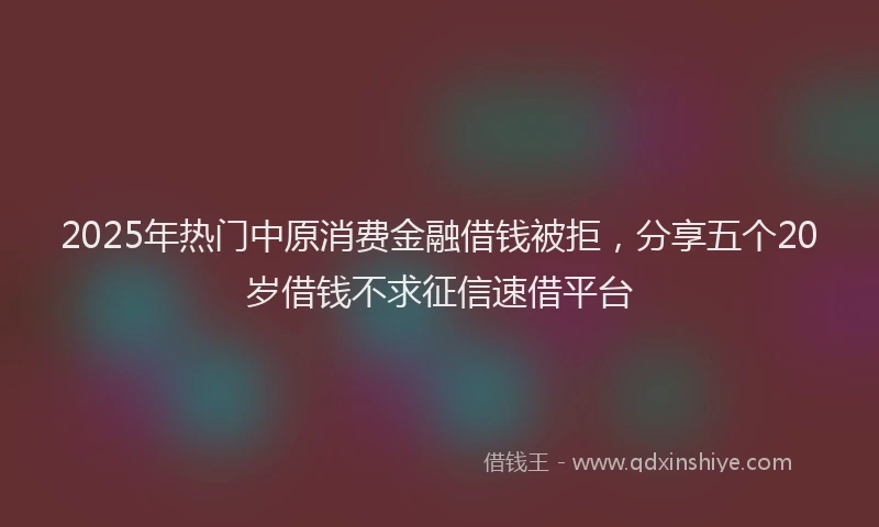 2025年热门中原消费金融借钱被拒，分享五个20岁借钱不求征信速借平台