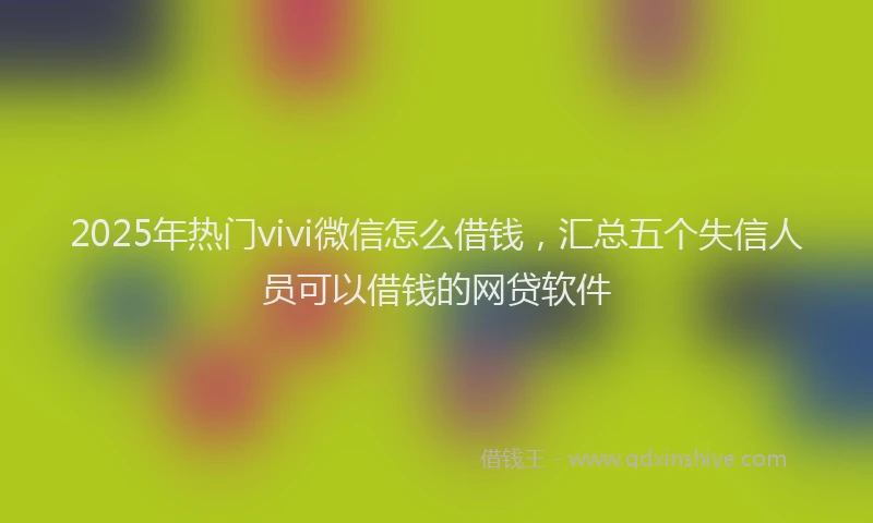 2025年热门vivi微信怎么借钱，汇总五个失信人员可以借钱的网贷软件