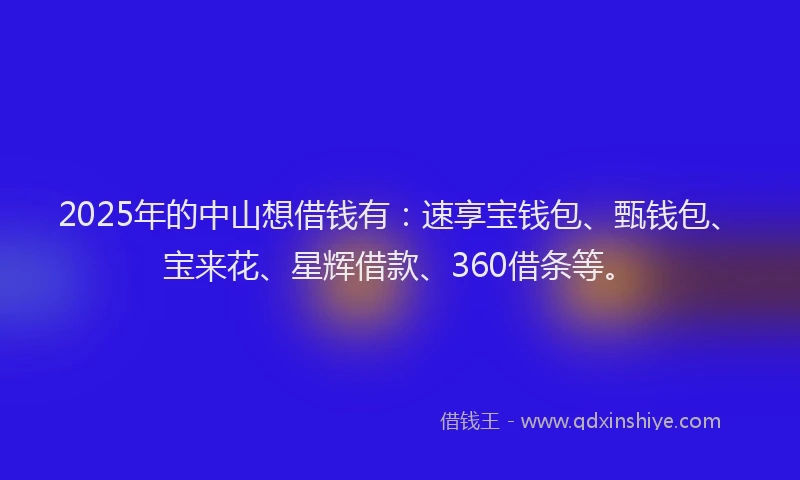 2025年的中山想借钱有：速享宝钱包、甄钱包、宝来花、星辉借款、360借条等。