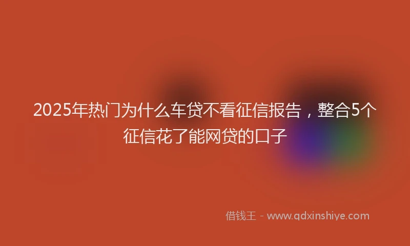 2025年热门为什么车贷不看征信报告，整合5个征信花了能网贷的口子