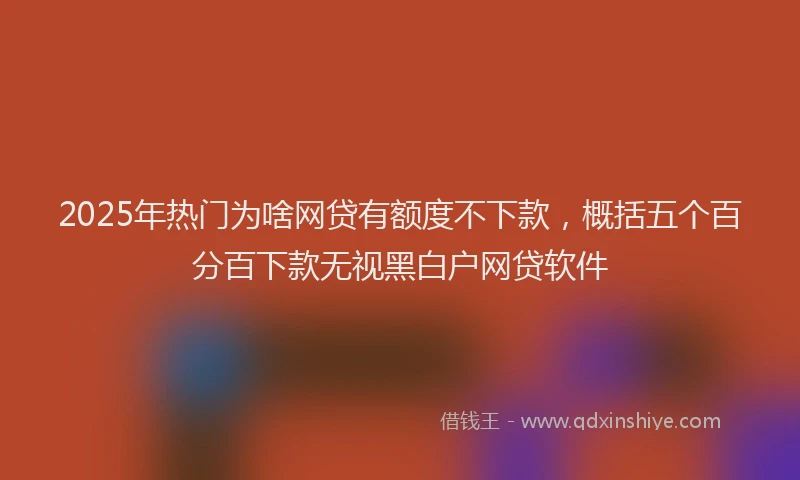 2025年热门为啥网贷有额度不下款，概括五个百分百下款无视黑白户网贷软件