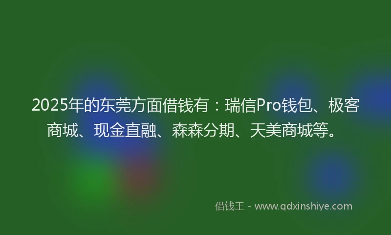 2025年的东莞方面借钱有：瑞信Pro钱包、极客商城、现金直融、森森分期、天美商城等。