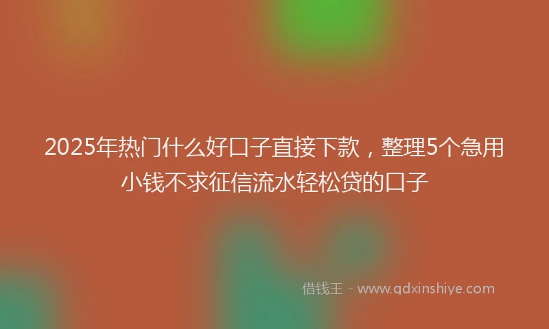 2025年热门什么好口子直接下款，整理5个急用小钱不求征信流水轻松贷的口子