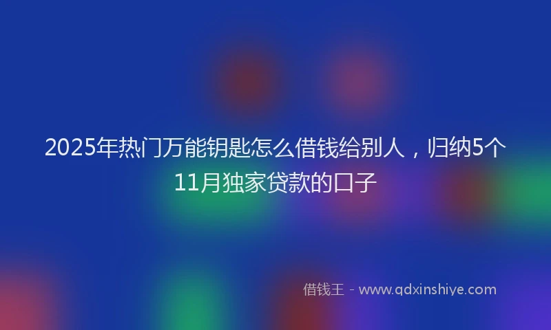 2025年热门万能钥匙怎么借钱给别人，归纳5个11月独家贷款的口子