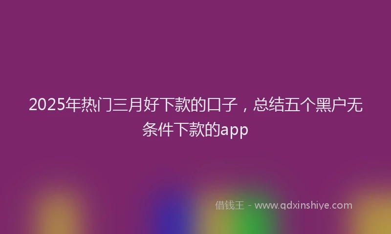 2025年热门三月好下款的口子，总结五个黑户无条件下款的app