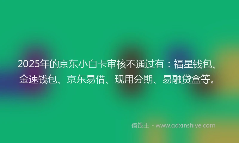 2025年的京东小白卡审核不通过有：福星钱包、金速钱包、京东易借、现用分期、易融贷盒等。