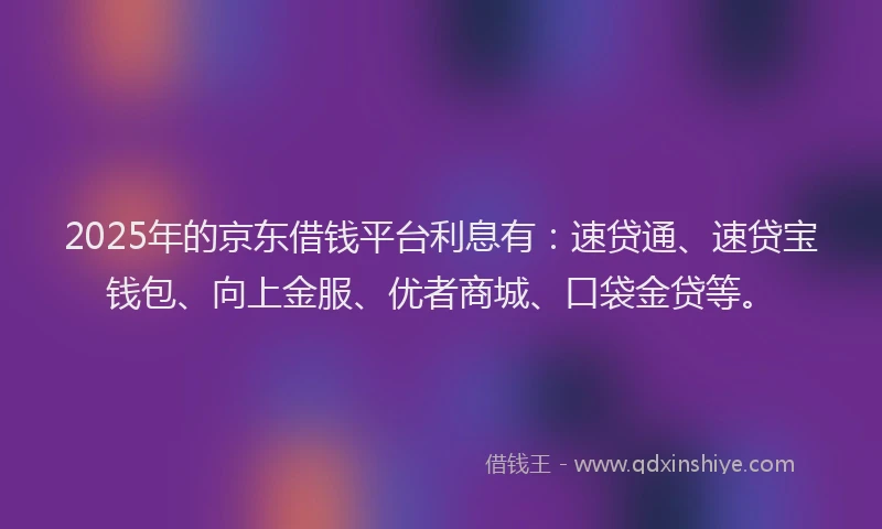 2025年的京东借钱平台利息有：速贷通、速贷宝钱包、向上金服、优者商城、口袋金贷等。
