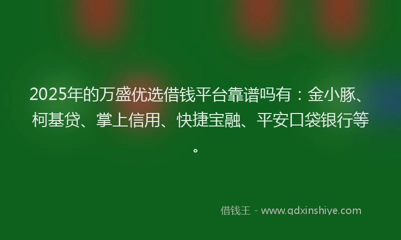 2025年的万盛优选借钱平台靠谱吗有：金小豚、柯基贷、掌上信用、快捷宝融、平安口袋银行等。