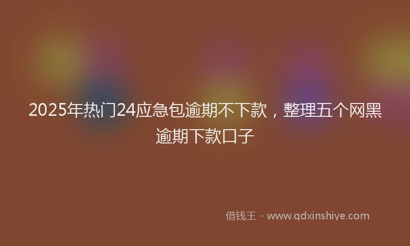 2025年热门24应急包逾期不下款，整理五个网黑逾期下款口子