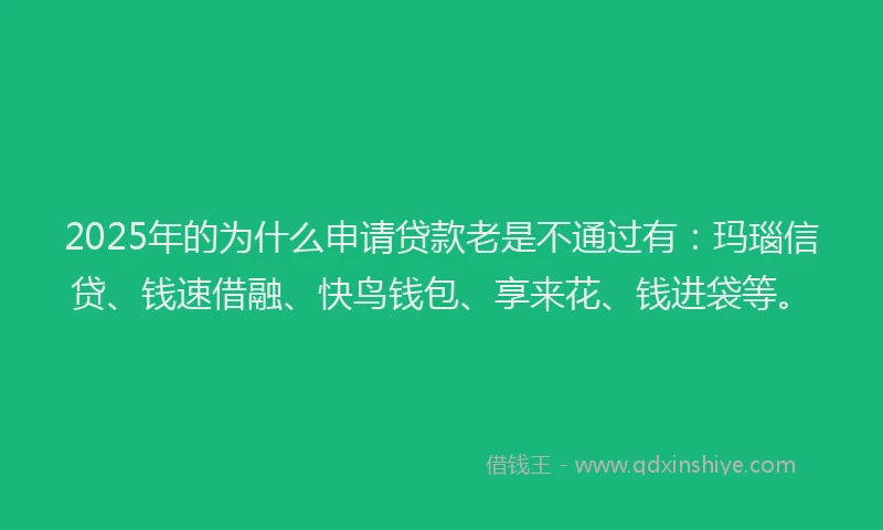 2025年的为什么申请贷款老是不通过有：玛瑙信贷、钱速借融、快鸟钱包、享来花、钱进袋等。