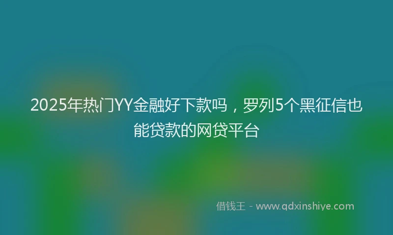 2025年热门YY金融好下款吗，罗列5个黑征信也能贷款的网贷平台