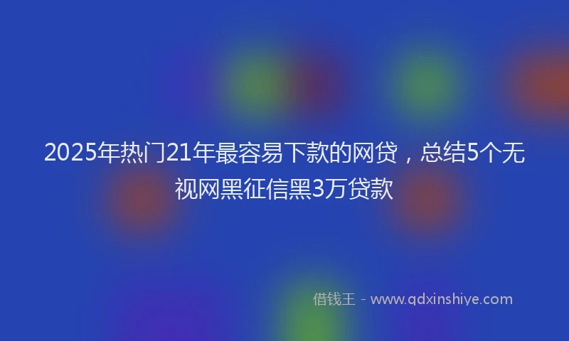 2025年热门21年最容易下款的网贷，总结5个无视网黑征信黑3万贷款