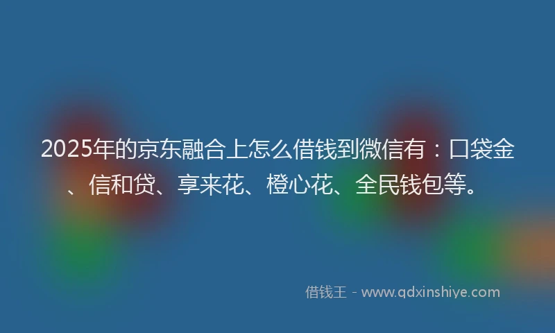 2025年的京东融合上怎么借钱到微信有：口袋金、信和贷、享来花、橙心花、全民钱包等。