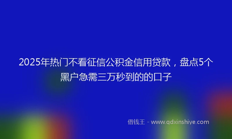 2025年热门不看征信公积金信用贷款，盘点5个黑户急需三万秒到的的口子