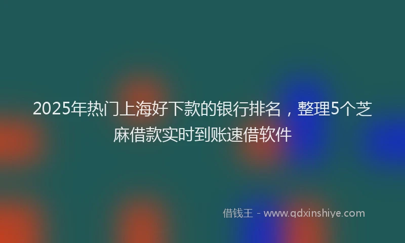 2025年热门上海好下款的银行排名，整理5个芝麻借款实时到账速借软件