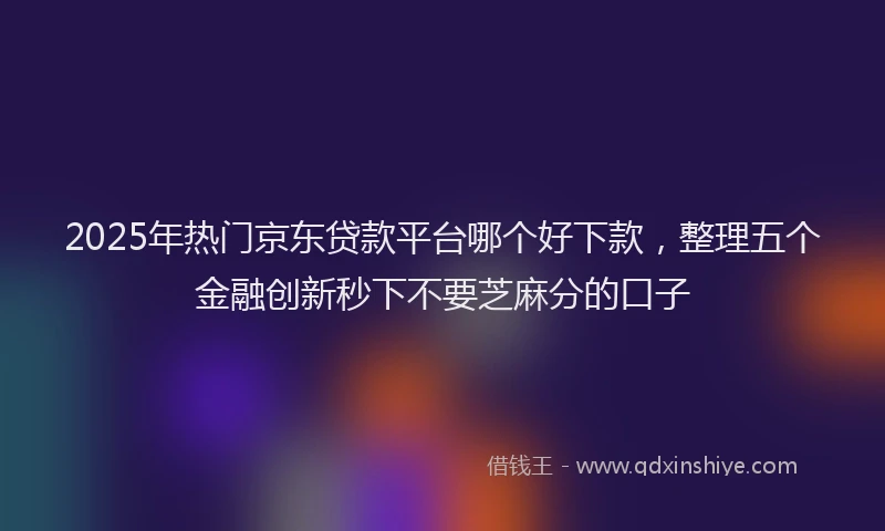 2025年热门京东贷款平台哪个好下款，整理五个金融创新秒下不要芝麻分的口子