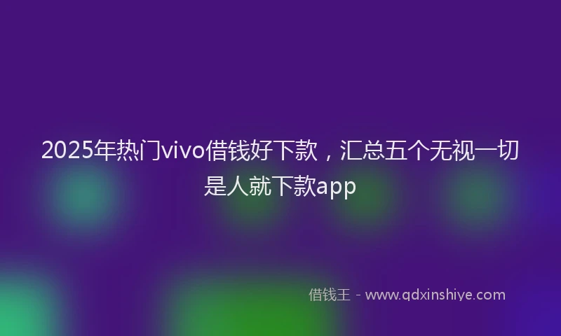 2025年热门vivo借钱好下款，汇总五个无视一切是人就下款app