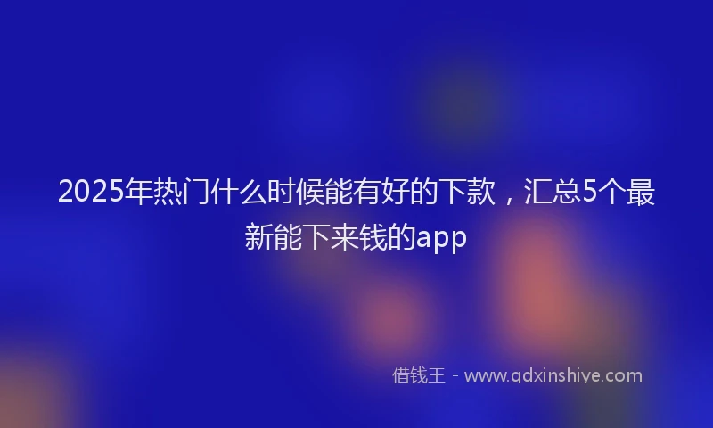 2025年热门什么时候能有好的下款，汇总5个最新能下来钱的app
