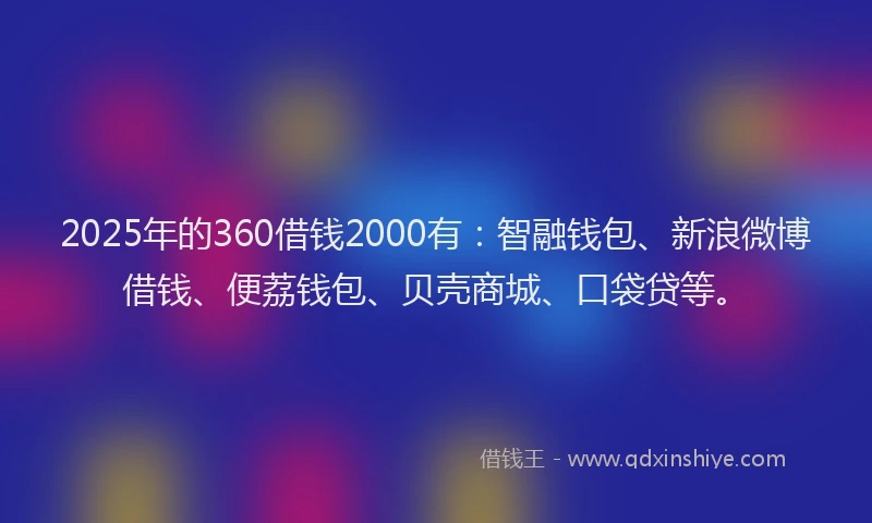 2025年的360借钱2000有：智融钱包、新浪微博借钱、便荔钱包、贝壳商城、口袋贷等。