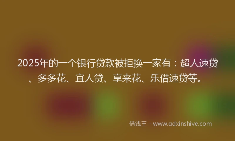 2025年的一个银行贷款被拒换一家有：超人速贷、多多花、宜人贷、享来花、乐借速贷等。