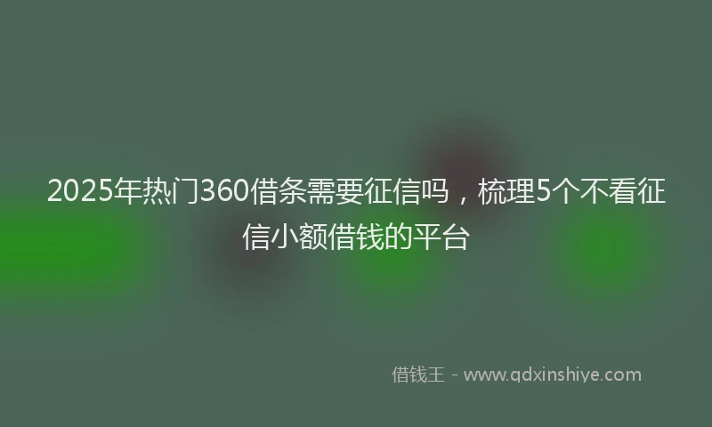 2025年热门360借条需要征信吗，梳理5个不看征信小额借钱的平台