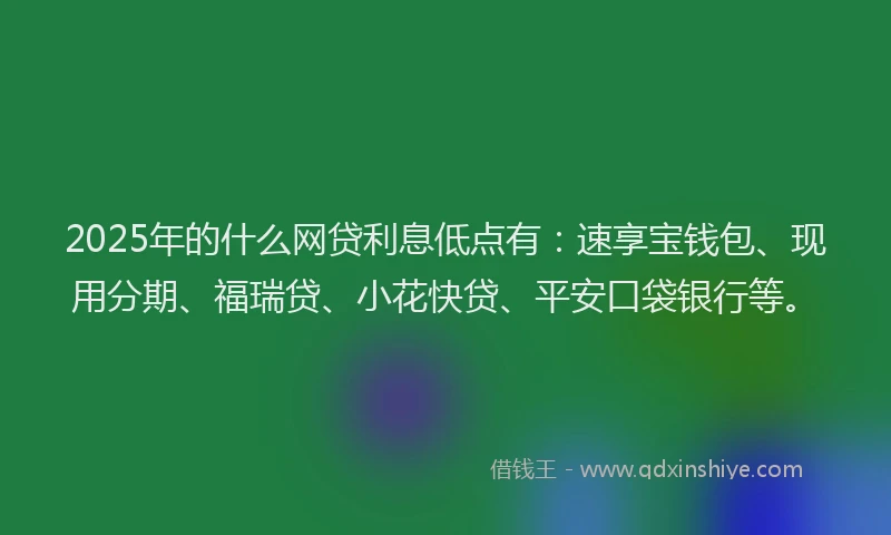 2025年的什么网贷利息低点有：速享宝钱包、现用分期、福瑞贷、小花快贷、平安口袋银行等。