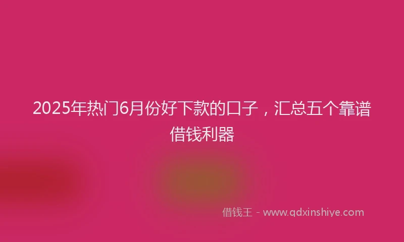 2025年热门6月份好下款的口子，汇总五个靠谱借钱利器