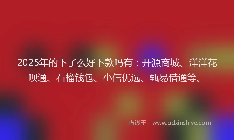 2025年的下了么好下款吗有：开源商城、洋洋花呗通、石榴钱包、小信优选、甄易借通等。