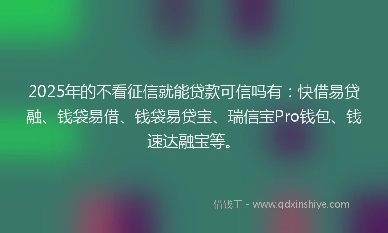 2025年的不看征信就能贷款可信吗有：快借易贷融、钱袋易借、钱袋易贷宝、瑞信宝Pro钱包、钱速达融宝等。
