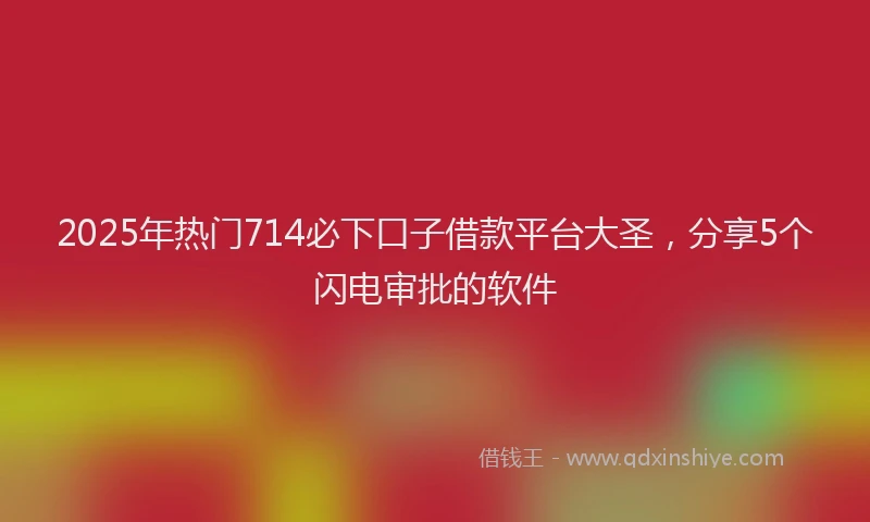 2025年热门714必下口子借款平台大圣，分享5个闪电审批的软件