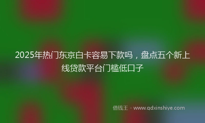 2025年热门东京白卡容易下款吗，盘点五个新上线贷款平台门槛低口子