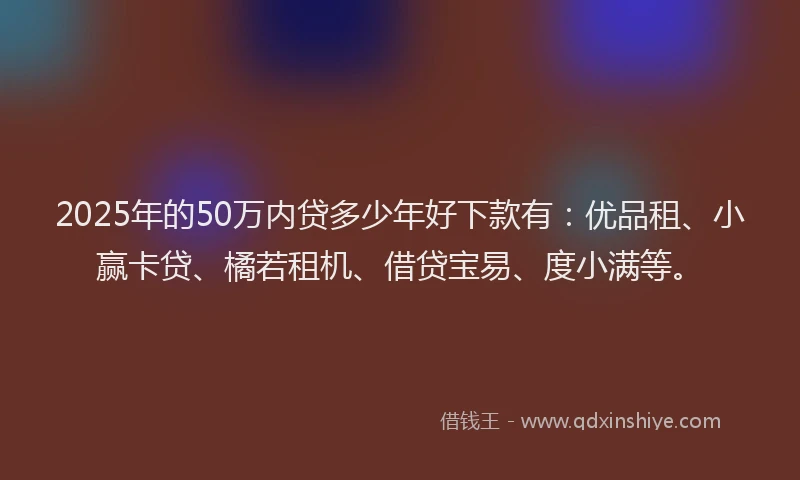 2025年的50万内贷多少年好下款有：优品租、小赢卡贷、橘若租机、借贷宝易、度小满等。